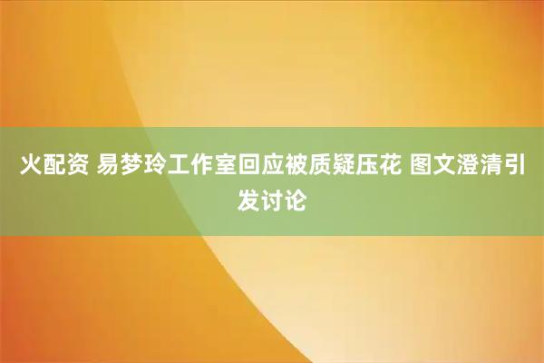 火配资 易梦玲工作室回应被质疑压花 图文澄清引发讨论