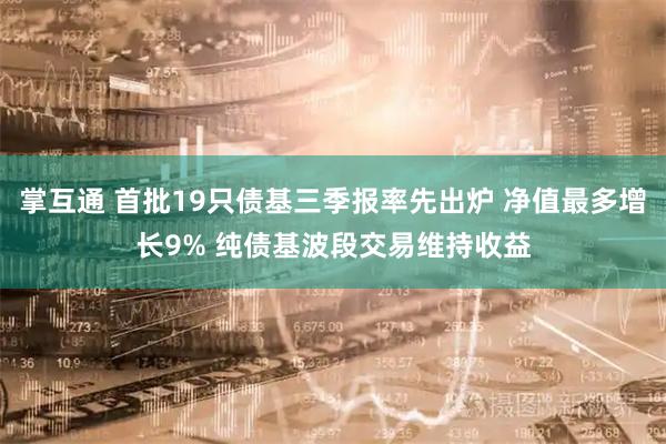 掌互通 首批19只债基三季报率先出炉 净值最多增长9% 纯债基波段交易维持收益