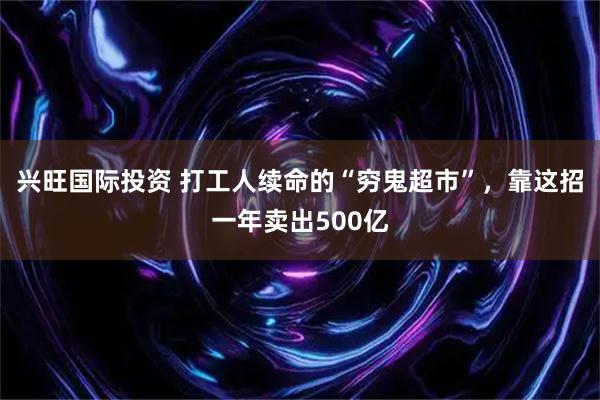 兴旺国际投资 打工人续命的“穷鬼超市”，靠这招一年卖出500亿