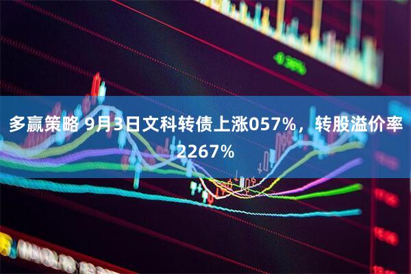 多赢策略 9月3日文科转债上涨057%，转股溢价率2267%