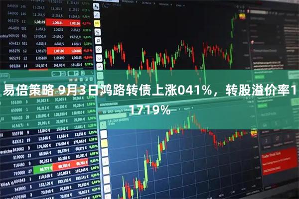 易倍策略 9月3日鸿路转债上涨041%，转股溢价率11719%