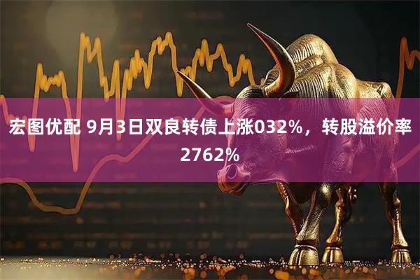 宏图优配 9月3日双良转债上涨032%，转股溢价率2762%