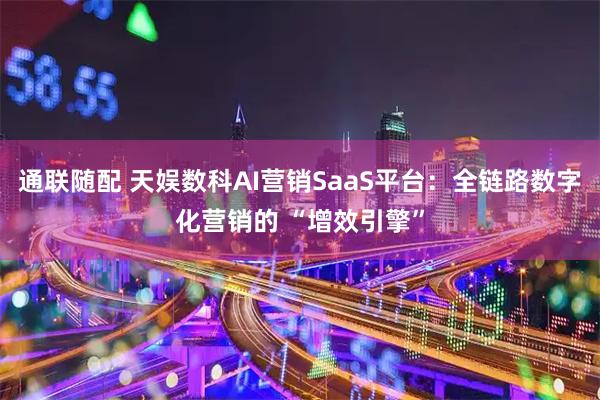通联随配 天娱数科AI营销SaaS平台：全链路数字化营销的 “增效引擎”