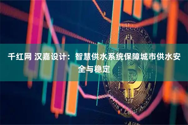 千红网 汉嘉设计：智慧供水系统保障城市供水安全与稳定