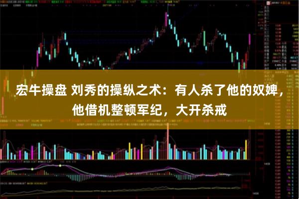 宏牛操盘 刘秀的操纵之术：有人杀了他的奴婢，他借机整顿军纪，大开杀戒