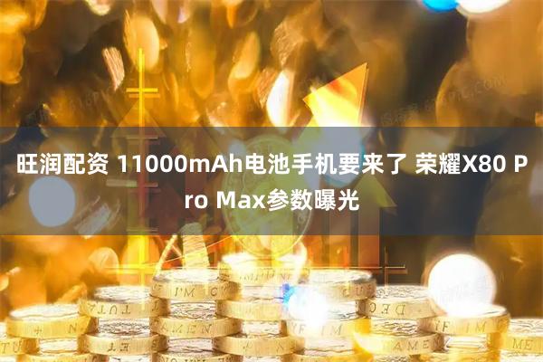 旺润配资 11000mAh电池手机要来了 荣耀X80 Pro Max参数曝光