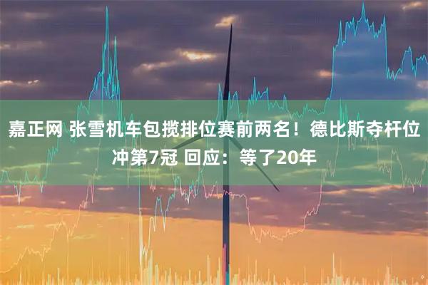 嘉正网 张雪机车包揽排位赛前两名！德比斯夺杆位冲第7冠 回应：等了20年